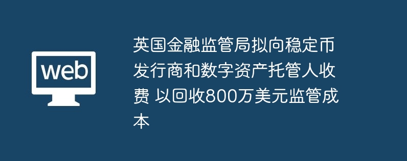 英国金融监管局拟向稳定币发行商和数字资产托管人收费 以回收800万美元监管成本