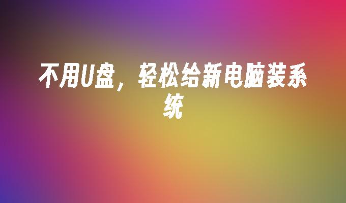 不用U盤，輕鬆為新電腦裝系統