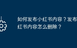 Comment publier du contenu Xiaohongshu ? Comment supprimer le contenu publié sur Xiaohongshu ?