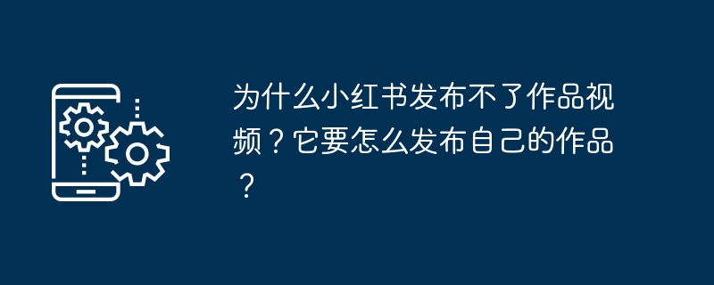 Pourquoi Xiaohongshu ne peut-il pas publier de vidéos d’œuvres ? Comment publie-t-elle ses travaux ?