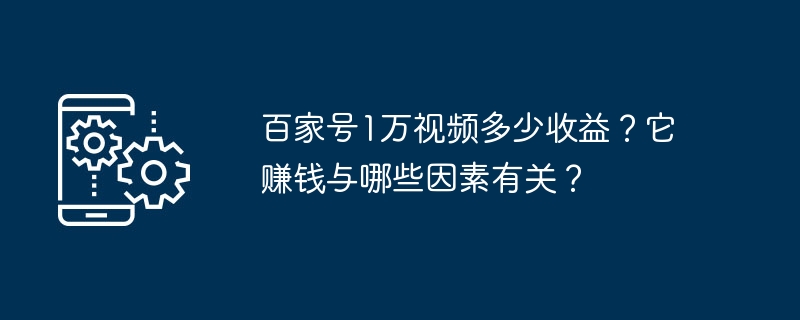 Baijiahao의 동영상 10,000개로 얻는 수익은 얼마인가요? 돈 버는 것과 관련된 요소는 무엇입니까?