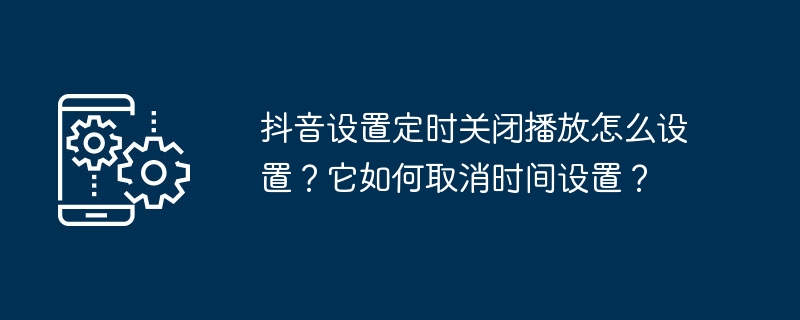 Comment régler la minuterie pour désactiver la lecture sur Douyin ? Comment annule-t-il le réglage de lheure ?