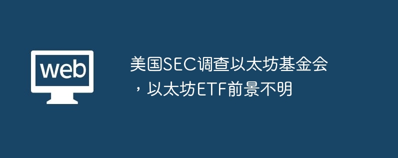 美国SEC调查以太坊基金会，以太坊ETF前景不明