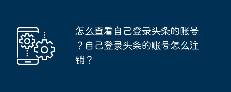 Toutiao で自分のアカウントを確認するにはどうすればよいですか? Toutiao アカウントからログアウトするにはどうすればよいですか?