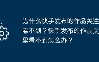 為什麼快手發布的作品關注裡看不到?快手發布的作品關注裡看不到怎麼辦?