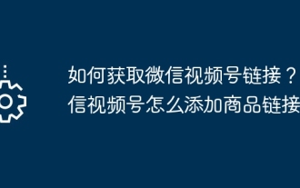 Wie erhalte ich den Link zum WeChat-Videokonto? Wie füge ich Produktlinks zu WeChat-Videokonten hinzu?