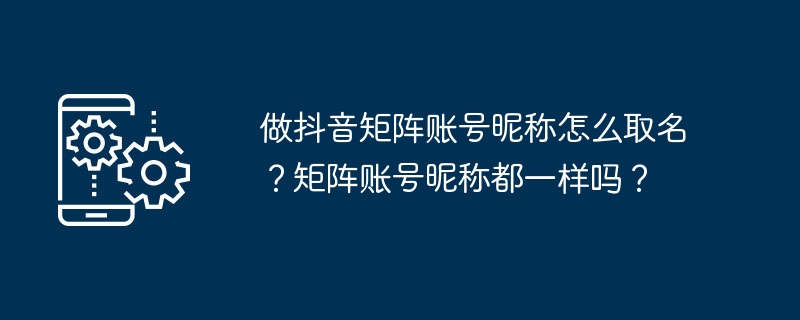 做抖音矩陣帳號暱稱怎麼取名？矩陣帳號暱稱都一樣嗎？