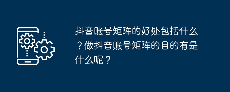 Douyin 계정 매트릭스의 이점은 무엇입니까? Douyin 계정 매트릭스를 만드는 목적은 무엇입니까?