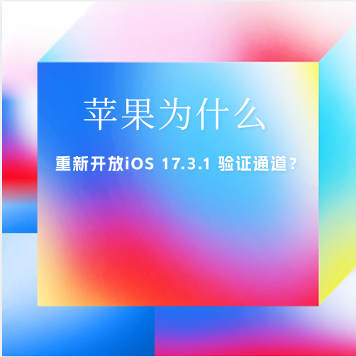 苹果为什么会重新开放iOS 17.3.1 验证通道？