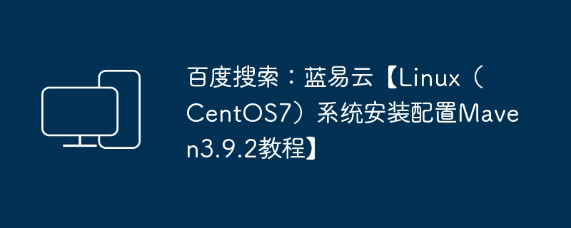 百度搜索：蓝易云【Linux（CentOS7）系统安装配置Maven3.9.2教程】-电脑知识-