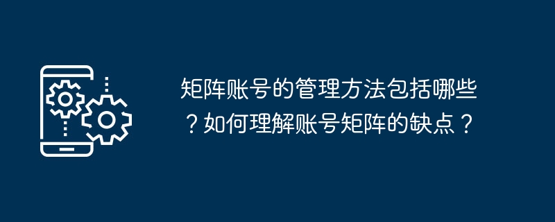 矩阵账号的管理方法包括哪些？如何理解账号矩阵的缺点？