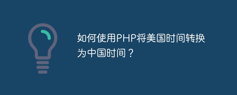 如何使用php将美国时间转换为中国时间？