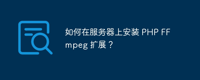 如何在服务器上安装 php ffmpeg 扩展？