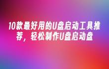 10款最好用的U盘启动工具推荐，轻松制作U盘启动盘
