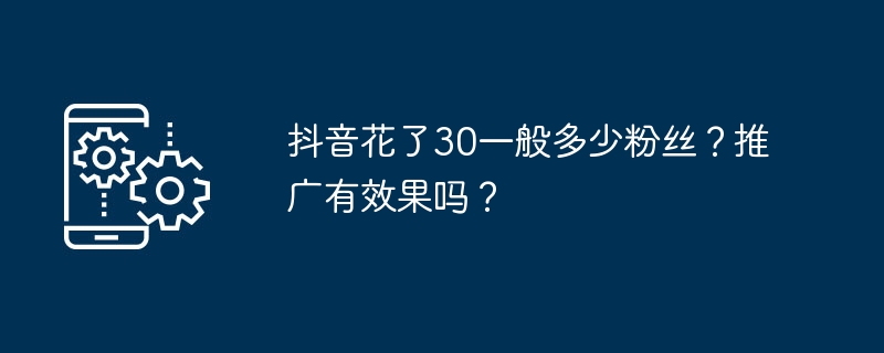 抖音花了30一般多少粉丝？推广有效果吗？