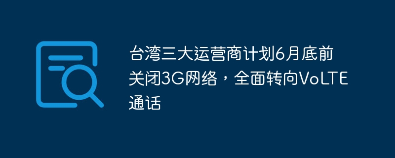 台湾三大运营商计划6月底前关闭3G网络，全面转向VoLTE通话-IT业界-