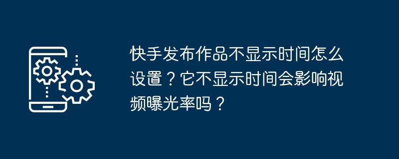 Kuaishou が作品を表示せずに公開する時間を設定するにはどうすればよいですか?時間が表示されない場合、ビデオの露出に影響しますか?