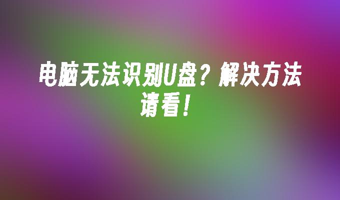 电脑无法识别U盘？解决方法请看！-系统安装-