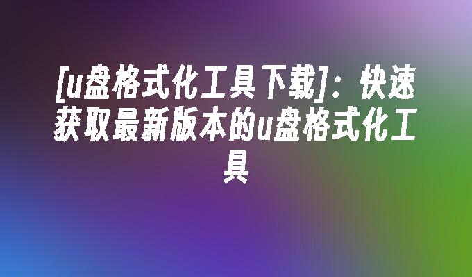 [u盘格式化工具下载]：快速获取最新版本的u盘格式化工具