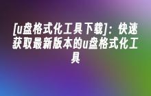 [u盘格式化工具下载]：快速获取最新版本的u盘格式化工具