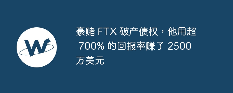 豪赌 FTX 破产债权，他用超 700% 的回报率赚了 2500 万美元-web3.0-