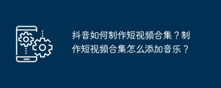 抖音如何制作短视频合集？制作短视频合集怎么添加音乐？