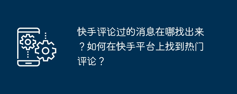 快手評論過的消息在哪找出來？如何在快手平台上找到熱門評論？