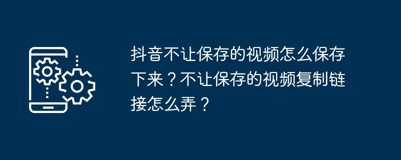 Douyin이 저장을 허용하지 않는 비디오를 어떻게 저장하나요? 저장된 비디오의 링크 복사를 방지하려면 어떻게 해야 합니까?