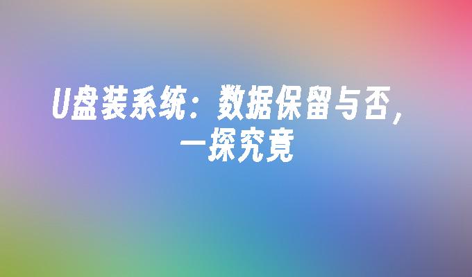 U盘装系统：数据保留与否，一探究竟