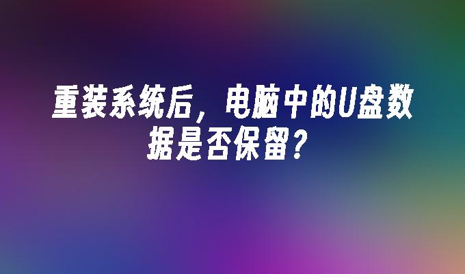重装系统后,电脑中的U盘数据是否保留?
