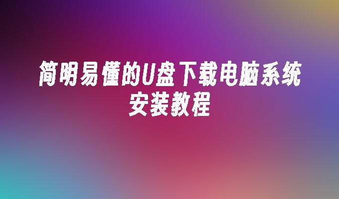 简明易懂的U盘下载电脑系统安装教程