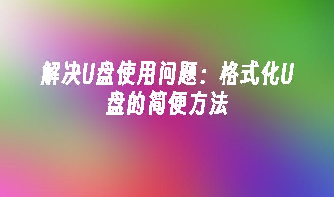解决U盘使用问题:格式化U盘的简便方法