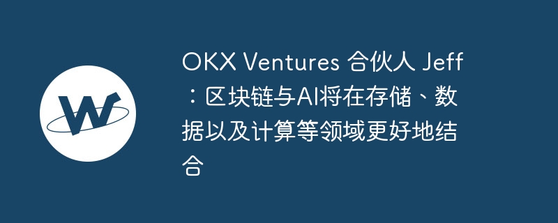 okx ventures 合伙人 jeff：区块链与ai将在存储、数据以及计算等领域更好地结合