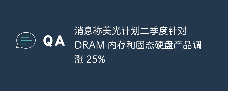 消息称美光计划二季度针对 dram 内存和固态硬盘产品调涨 25%