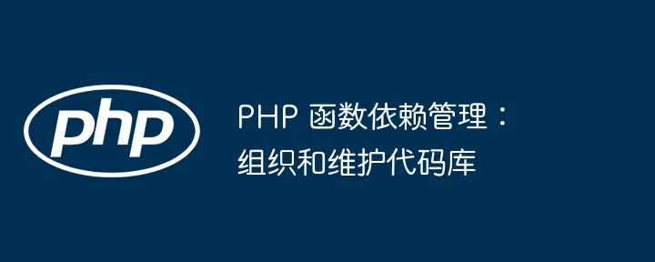 PHP 函数依赖管理：组织和维护代码库