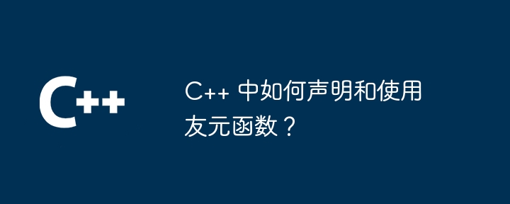 C++ 中如何声明和使用友元函数？