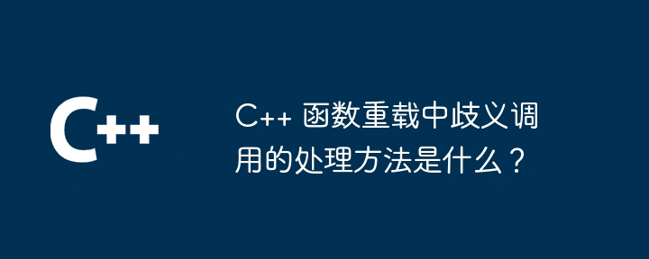 C++ 函数重载中歧义调用的处理方法是什么?