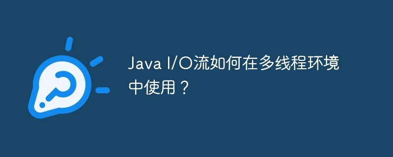 Java I/O流如何在多线程环境中使用？-java教程-