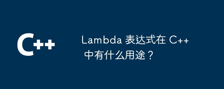 Lambda 表达式在 C++ 中有什么用途？