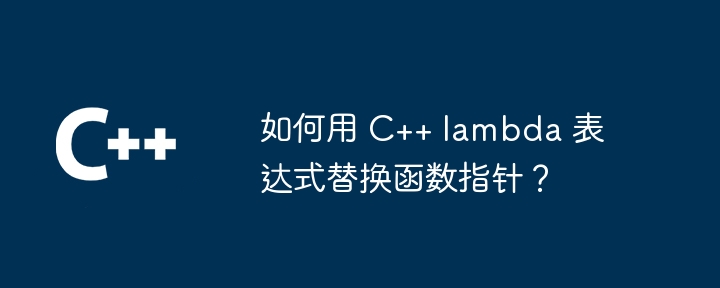 如何用 C++ lambda 表达式替换函数指针?