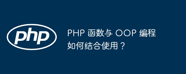 PHP 函数与 OOP 编程如何结合使用？