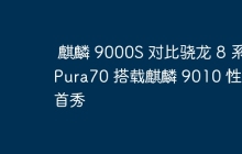 麒麟 9000S 对比骁龙 8 系 Pura70 搭载麒麟 9010 性能首秀
