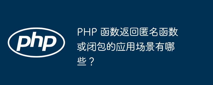 PHP 函数返回匿名函数或闭包的应用场景有哪些？