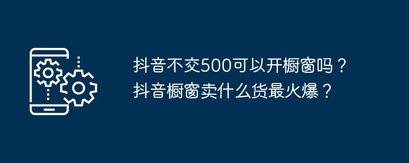 Bolehkah saya membuka tingkap tanpa membayar 500 di Douyin? Apakah produk yang paling popular pada paparan tetingkap Douyin?