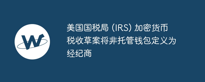 美国国税局 (IRS) 加密货币税收草案将非托管钱包定义为经纪商