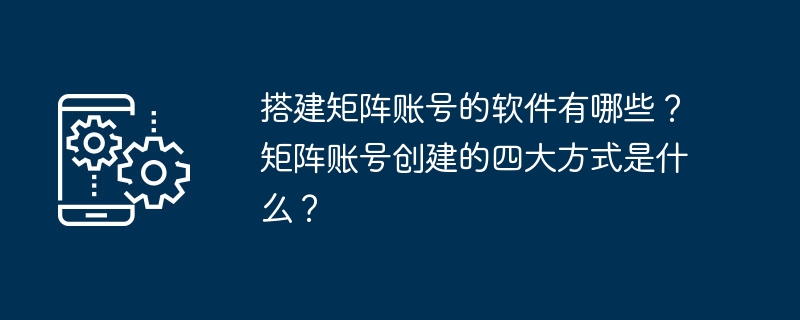 搭建矩阵账号的软件有哪些？矩阵账号创建的四大方式是什么？