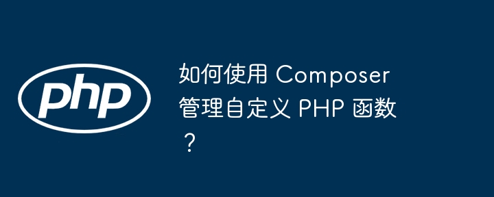 如何使用 Composer 管理自定义 PHP 函数？