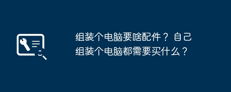 组装个电脑要啥配件？ 自己组装个电脑都需要买什么？