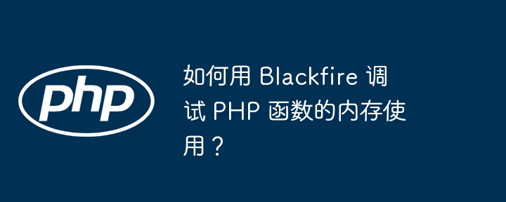 如何用 Blackfire 调试 PHP 函数的内存使用？