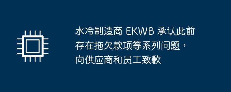 水冷制造商 ekwb 承认此前存在拖欠款项等系列问题,向供应商和员工致歉